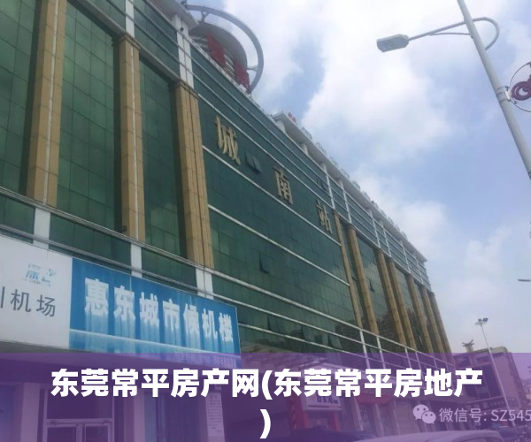东莞常平房产网(东莞常平房地产)