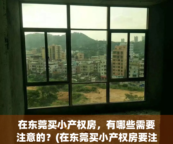 在东莞买小产权房，有哪些需要注意的？(在东莞买小产权房要注意事项)