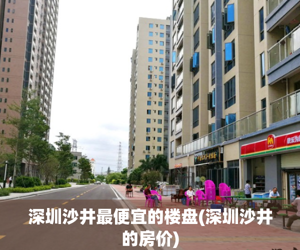 深圳沙井最便宜的楼盘(深圳沙井的房价)