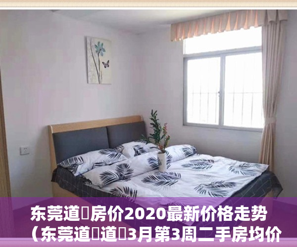 东莞道滘房价2020最新价格走势（东莞道滘道滘3月第3周二手房均价20853元平，环比微跌，看哪个小区有潜力？）