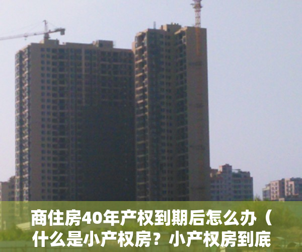 商住房40年产权到期后怎么办（什么是小产权房？小产权房到底能不能买？买小产权房有什么风险？）