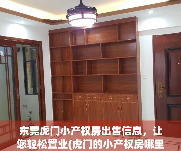 东莞虎门小产权房出售信息，让您轻松置业(虎门的小产权房哪里好?)