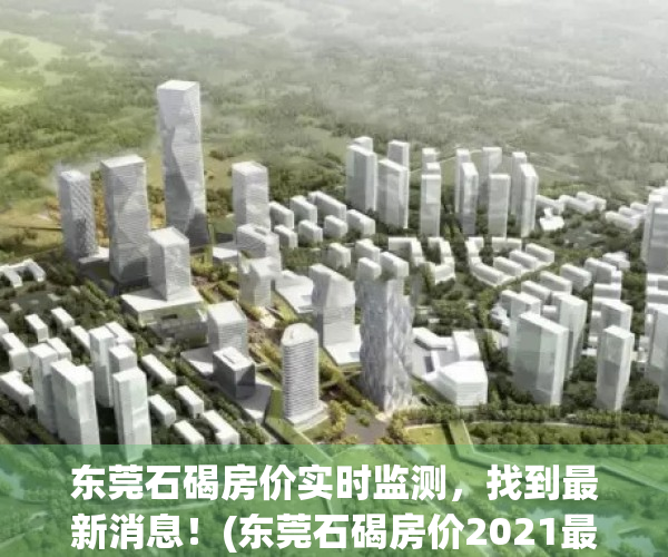 东莞石碣房价实时监测，找到最新消息！(东莞石碣房价2021最新价格走势)