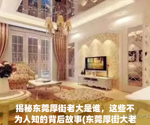 揭秘东莞厚街老大是谁，这些不为人知的背后故事(东莞厚街大老板死了)