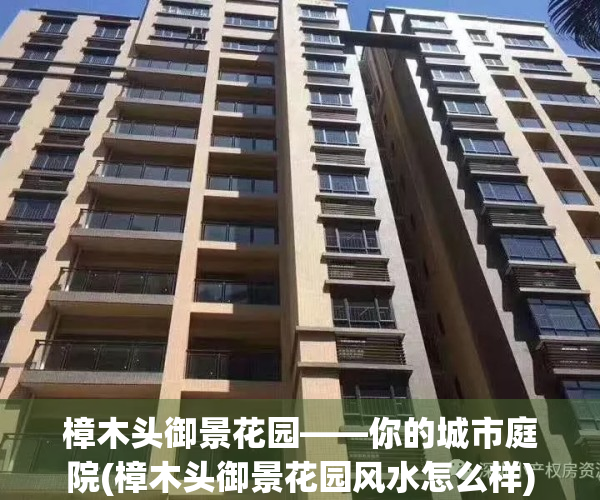 樟木头御景花园——你的城市庭院(樟木头御景花园风水怎么样)