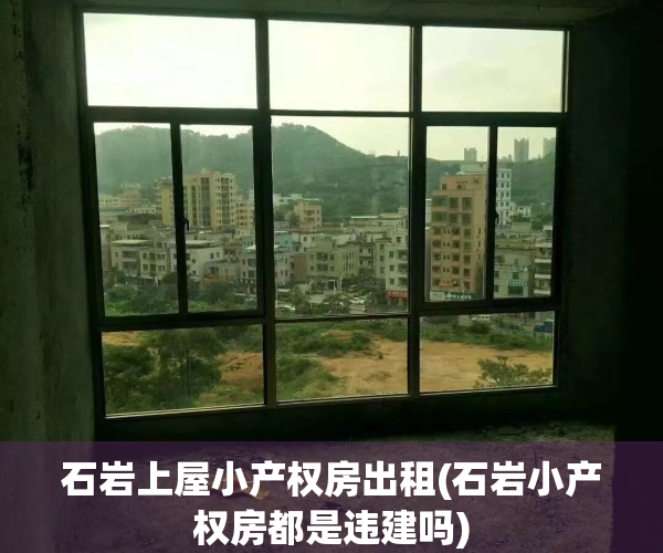 石岩上屋小产权房出租(石岩小产权房都是违建吗)