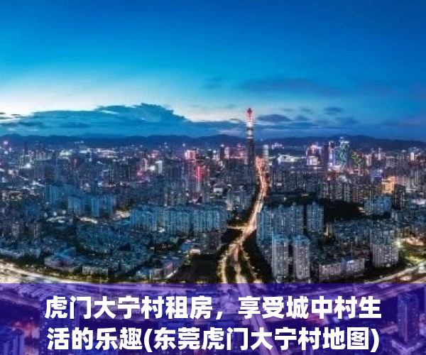 虎门大宁村租房，享受城中村生活的乐趣(东莞虎门大宁村地图)