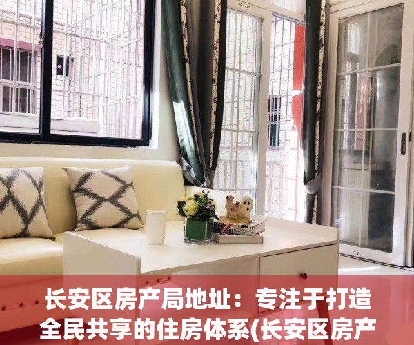 长安区房产局地址：专注于打造全民共享的住房体系(长安区房产局咨询电话)