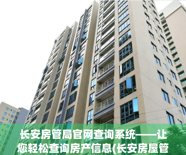 长安房管局官网查询系统——让您轻松查询房产信息(长安房屋管理中心)