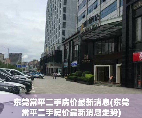东莞常平二手房价最新消息(东莞常平二手房价最新消息走势)
