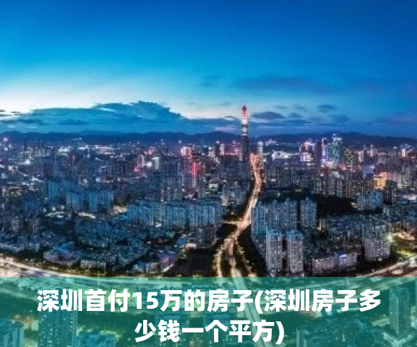深圳首付15万的房子(深圳房子多少钱一个平方)