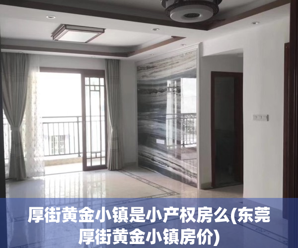 厚街黄金小镇是小产权房么(东莞厚街黄金小镇房价)