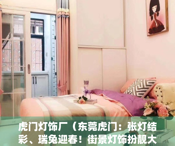 虎门灯饰厂（东莞虎门：张灯结彩、瑞兔迎春！街景灯饰扮靓大街小巷）(虎门灯饰厂招聘信息)
