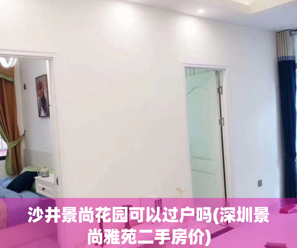 沙井景尚花园可以过户吗(深圳景尚雅苑二手房价)