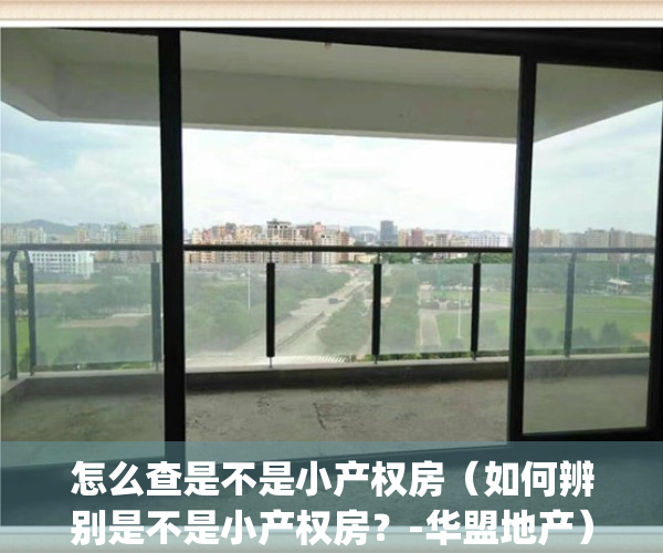 怎么查是不是小产权房（如何辨别是不是小产权房？-华盟地产）(怎么确定是不是小产权房)