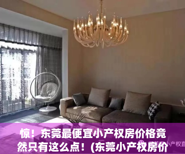 惊！东莞最便宜小产权房价格竟然只有这么点！(东莞小产权房价2021最新价格走势)