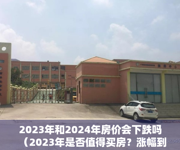 2023年和2024年房价会下跌吗（2023年是否值得买房？涨幅到底是高开低走？还是一路狂飙？）