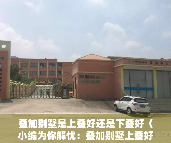 叠加别墅是上叠好还是下叠好（小编为你解忧：叠加别墅上叠好还是下叠好？）
