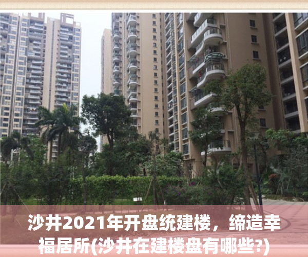 沙井2021年开盘统建楼，缔造幸福居所(沙井在建楼盘有哪些?)