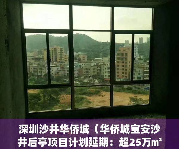 深圳沙井华侨城（华侨城宝安沙井后亭项目计划延期：超25万㎡！）(华侨城沙井后亭三期在哪里)