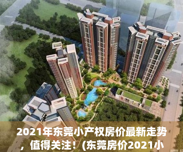 2021年东莞小产权房价最新走势，值得关注！(东莞房价2021小产权房)