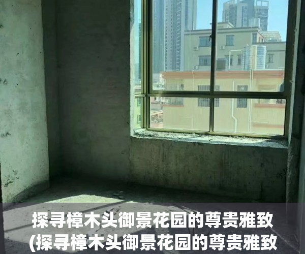 探寻樟木头御景花园的尊贵雅致(探寻樟木头御景花园的尊贵雅致作文)