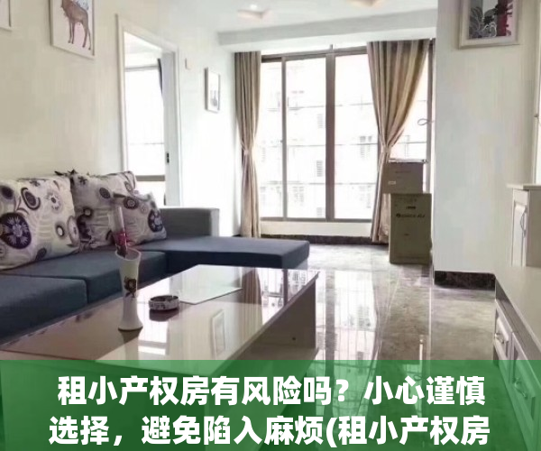 租小产权房有风险吗？小心谨慎选择，避免陷入麻烦(租小产权房子)