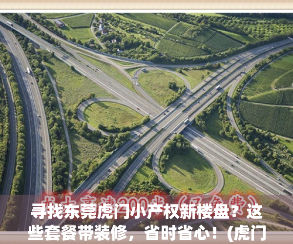 寻找东莞虎门小产权新楼盘？这些套餐带装修，省时省心！(虎门小产权前景如何)