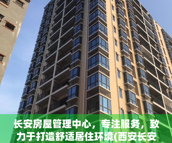 长安房屋管理中心，专注服务，致力于打造舒适居住环境(西安长安房管局电话是多少)