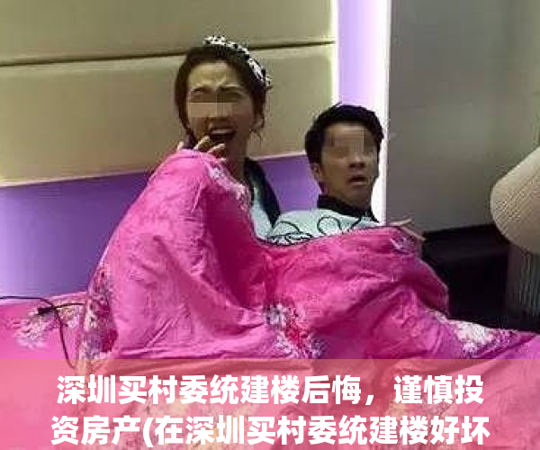 深圳买村委统建楼后悔，谨慎投资房产(在深圳买村委统建楼好坏处)