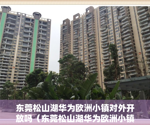 东莞松山湖华为欧洲小镇对外开放吗（东莞松山湖华为欧洲小镇旁小产权房【松湖锦城】均价5200元平,分期4年,两栋180户）
