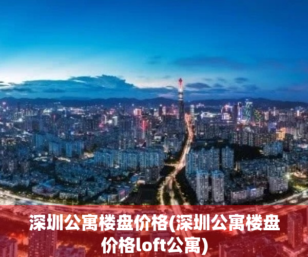 深圳公寓楼盘价格(深圳公寓楼盘价格loft公寓)