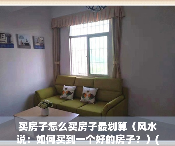买房子怎么买房子最划算（风水说：如何买到一个好的房子？）(买房子怎样买划算些)