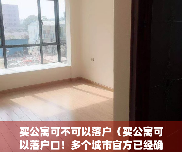 买公寓可不可以落户（买公寓可以落户口！多个城市官方已经确认）(买公寓是否可以落户)