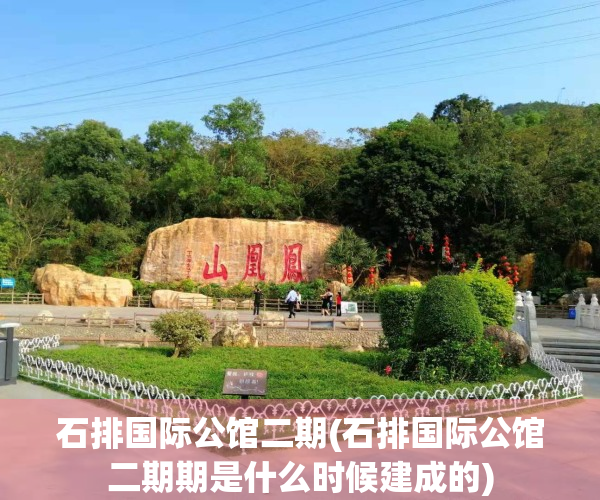 石排国际公馆二期(石排国际公馆二期期是什么时候建成的)