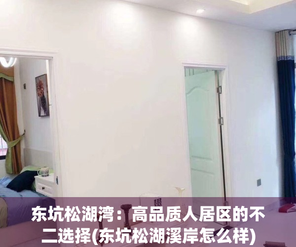 东坑松湖湾：高品质人居区的不二选择(东坑松湖溪岸怎么样)
