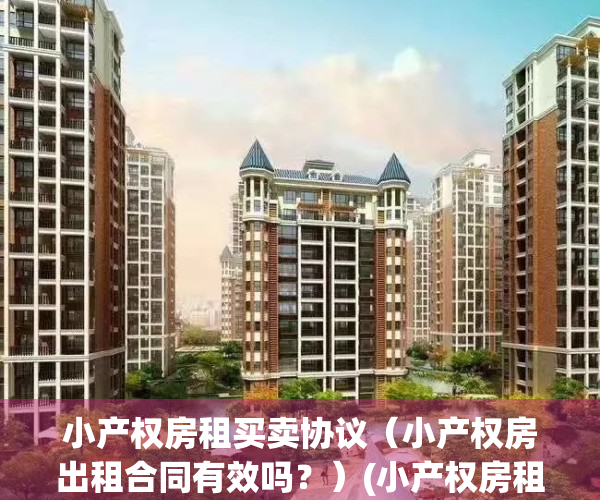 小产权房租买卖协议（小产权房出租合同有效吗？）(小产权房租赁合同范本)