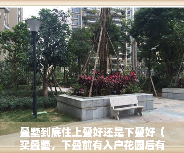 叠墅到底住上叠好还是下叠好（买叠墅，下叠前有入户花园后有院，上叠顶层有大露台，你选哪个？）