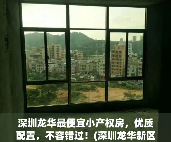 深圳龙华最便宜小产权房，优质配置，不容错过！(深圳龙华新区小产权房价)