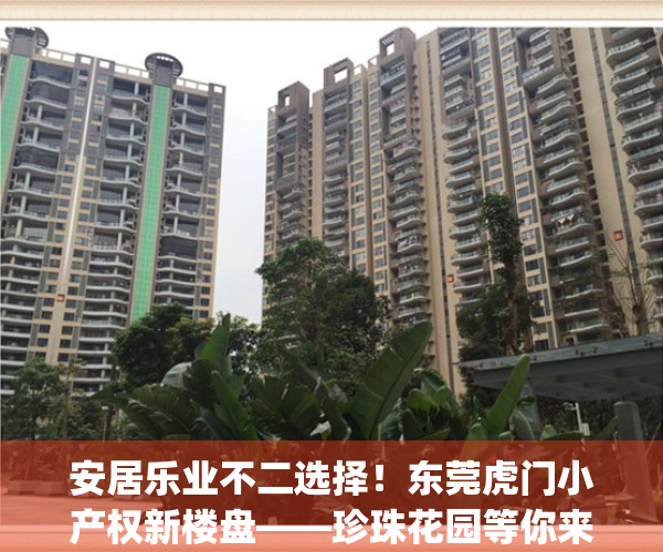 安居乐业不二选择！东莞虎门小产权新楼盘——珍珠花园等你来！(虎门小产权房一览表2020)