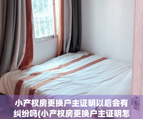 小产权房更换户主证明以后会有纠纷吗(小产权房更换户主证明怎么写)