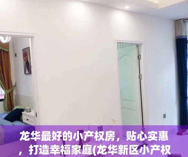 龙华最好的小产权房，贴心实惠，打造幸福家庭(龙华新区小产权房出售信息)