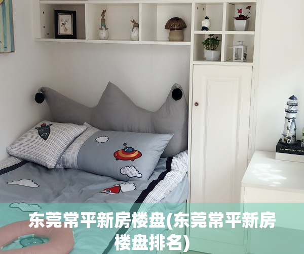 东莞常平新房楼盘(东莞常平新房楼盘排名)
