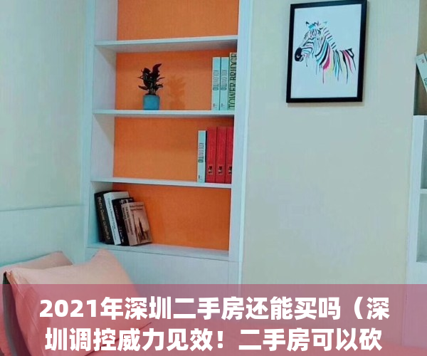 2021年深圳二手房还能买吗（深圳调控威力见效！二手房可以砍价了！）(深圳二手房现在合适吗)