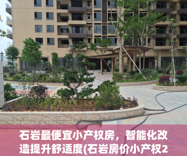 石岩最便宜小产权房，智能化改造提升舒适度(石岩房价小产权2020最新价格)