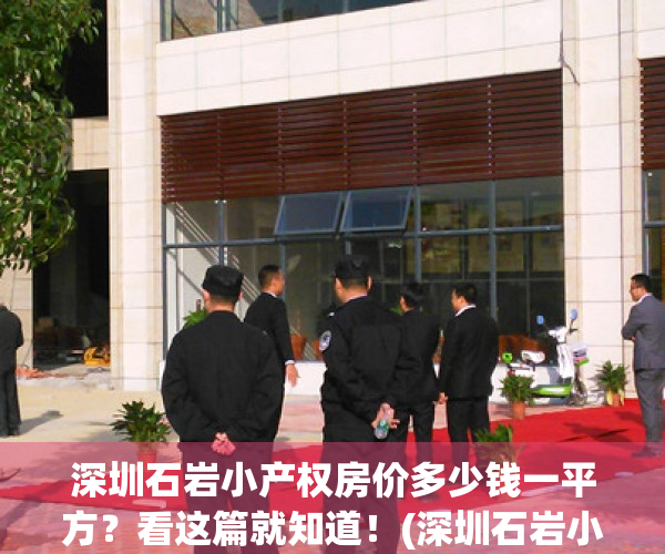 深圳石岩小产权房价多少钱一平方？看这篇就知道！(深圳石岩小产权房价格)