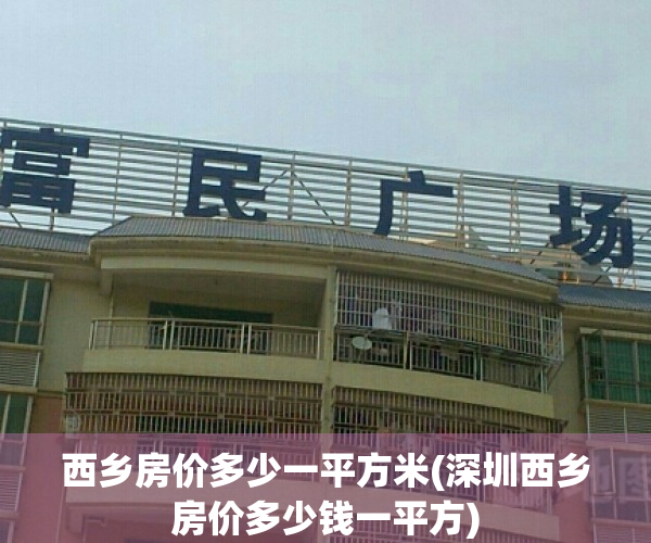 西乡房价多少一平方米(深圳西乡房价多少钱一平方)