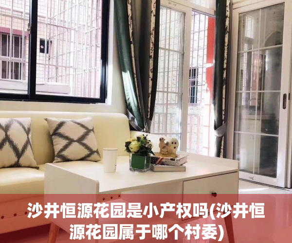 沙井恒源花园是小产权吗(沙井恒源花园属于哪个村委)
