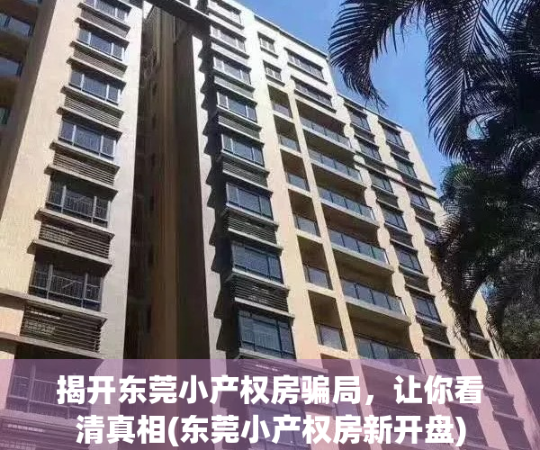 揭开东莞小产权房骗局，让你看清真相(东莞小产权房新开盘)