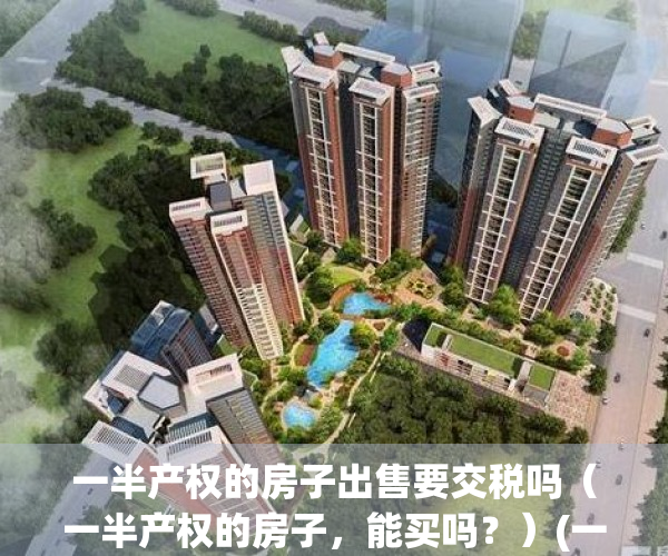 一半产权的房子出售要交税吗（一半产权的房子，能买吗？）(一半产权怎么交易)